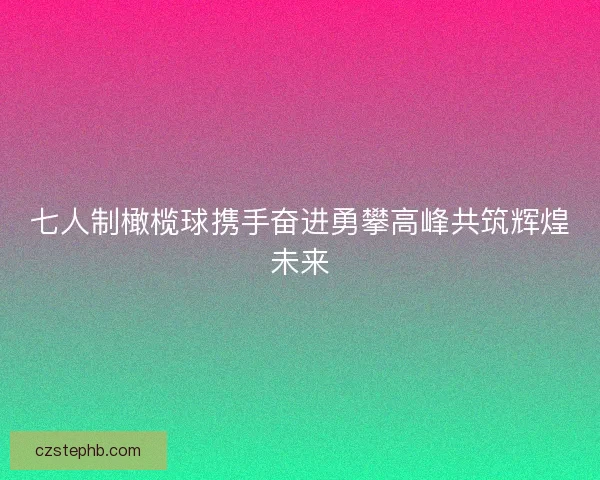 七人制橄榄球携手奋进勇攀高峰共筑辉煌未来