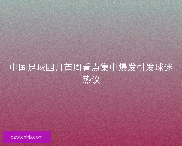 中国足球四月首周看点集中爆发引发球迷热议