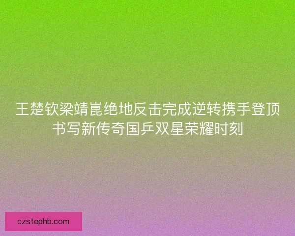王楚钦梁靖崑绝地反击完成逆转携手登顶书写新传奇国乒双星荣耀时刻